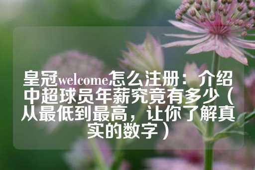 皇冠welcome怎么注册：介绍中超球员年薪究竟有多少（从最低到最高，让你了解真实的数字）