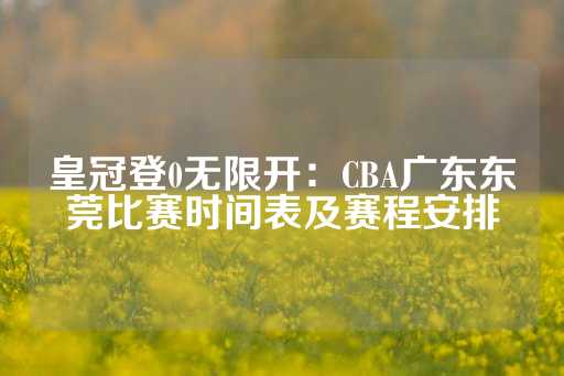 皇冠登0无限开：CBA广东东莞比赛时间表及赛程安排