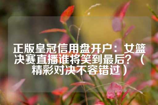 正版皇冠信用盘开户：女篮决赛直播谁将笑到最后？（精彩对决不容错过）-第1张图片-皇冠信用盘出租