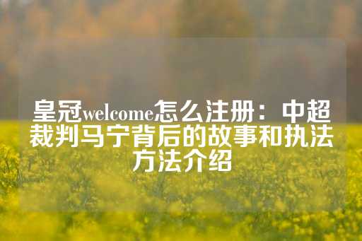 皇冠welcome怎么注册：中超裁判马宁背后的故事和执法方法介绍-第1张图片-皇冠信用盘出租