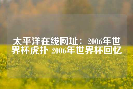 太平洋在线网址：2006年世界杯虎扑 2006年世界杯回忆-第1张图片-皇冠信用盘出租