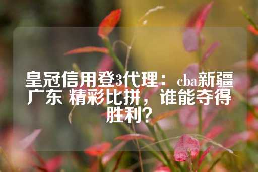 皇冠信用登3代理：cba新疆广东 精彩比拼，谁能夺得胜利？