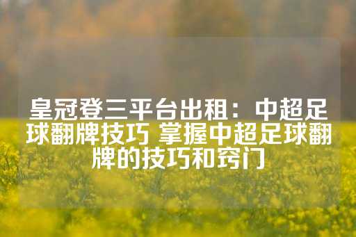 皇冠登三平台出租：中超足球翻牌技巧 掌握中超足球翻牌的技巧和窍门