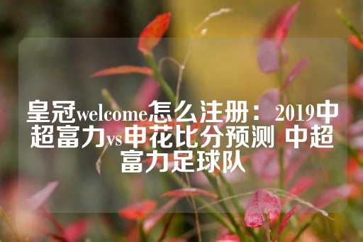 皇冠welcome怎么注册：2019中超富力vs申花比分预测 中超富力足球队