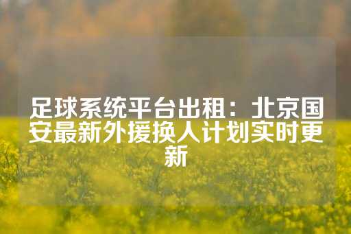 足球系统平台出租：北京国安最新外援换人计划实时更新