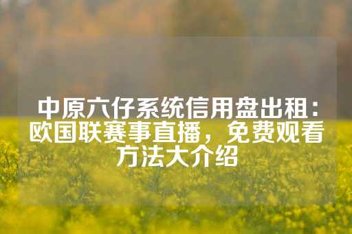 中原六仔系统信用盘出租：欧国联赛事直播，免费观看方法大介绍-第1张图片-皇冠信用盘出租