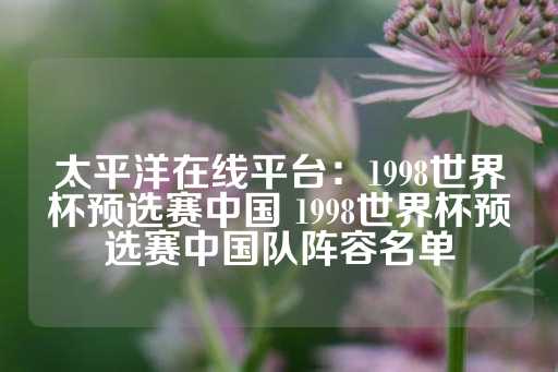 太平洋在线平台：1998世界杯预选赛中国 1998世界杯预选赛中国队阵容名单-第1张图片-皇冠信用盘出租