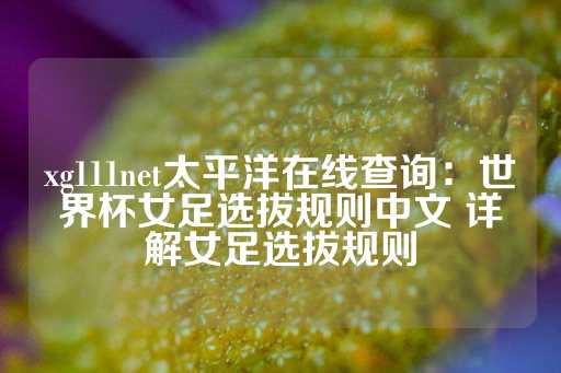 xg111net太平洋在线查询：世界杯女足选拔规则中文 详解女足选拔规则-第1张图片-皇冠信用盘出租