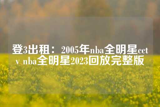 登3出租：2005年nba全明星cctv nba全明星2023回放完整版-第1张图片-皇冠信用盘出租