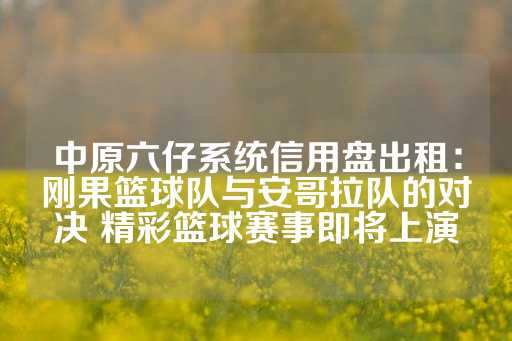 中原六仔系统信用盘出租：刚果篮球队与安哥拉队的对决 精彩篮球赛事即将上演-第1张图片-皇冠信用盘出租