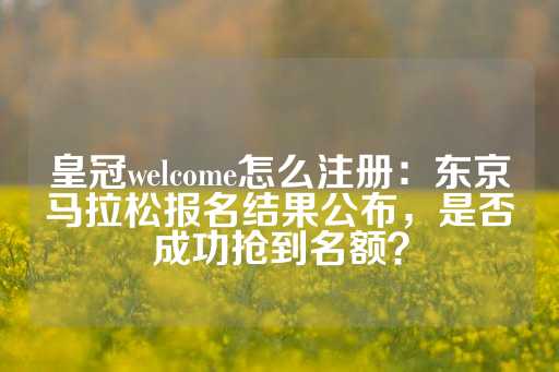 皇冠welcome怎么注册：东京马拉松报名结果公布，是否成功抢到名额？