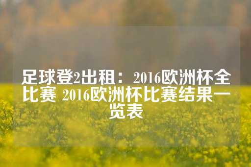 足球登2出租：2016欧洲杯全比赛 2016欧洲杯比赛结果一览表