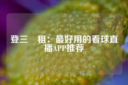 登三岀租：最好用的看球直播APP推荐-第1张图片-皇冠信用盘出租