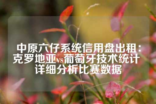 中原六仔系统信用盘出租：克罗地亚vs葡萄牙技术统计 详细分析比赛数据