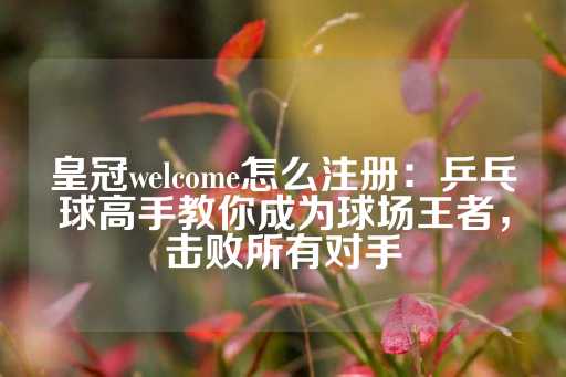 皇冠welcome怎么注册：乒乓球高手教你成为球场王者，击败所有对手-第1张图片-皇冠信用盘出租