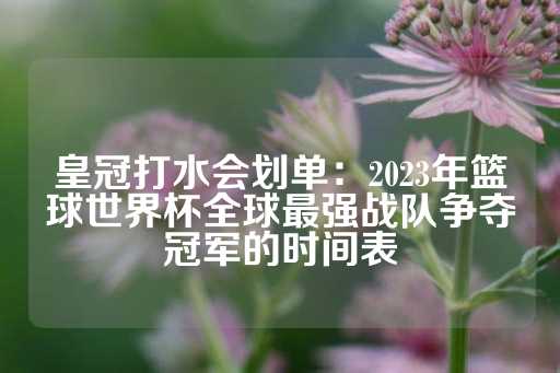 皇冠打水会划单：2023年篮球世界杯全球最强战队争夺冠军的时间表