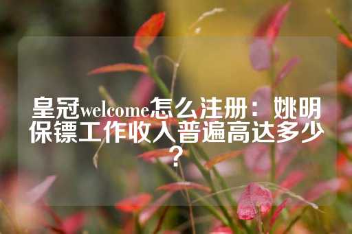 皇冠welcome怎么注册：姚明保镖工作收入普遍高达多少？