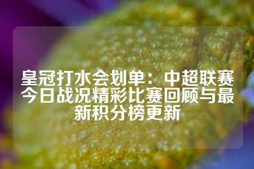 皇冠打水会划单：中超联赛今日战况精彩比赛回顾与最新积分榜更新