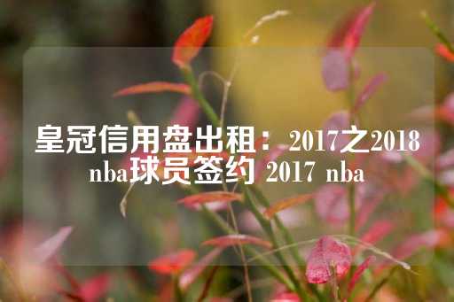 皇冠信用盘出租：2017之2018nba球员签约 2017 nba