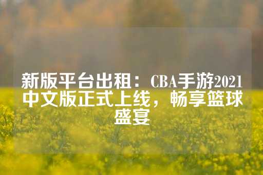 新版平台出租：CBA手游2021中文版正式上线，畅享篮球盛宴