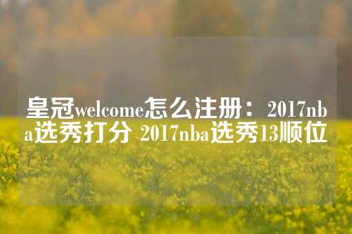 皇冠welcome怎么注册：2017nba选秀打分 2017nba选秀13顺位