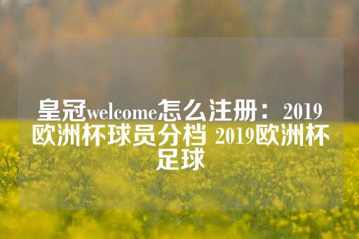 皇冠welcome怎么注册：2019欧洲杯球员分档 2019欧洲杯足球