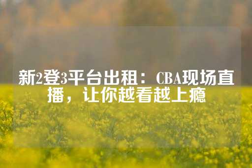 新2登3平台出租：CBA现场直播，让你越看越上瘾-第1张图片-皇冠信用盘出租