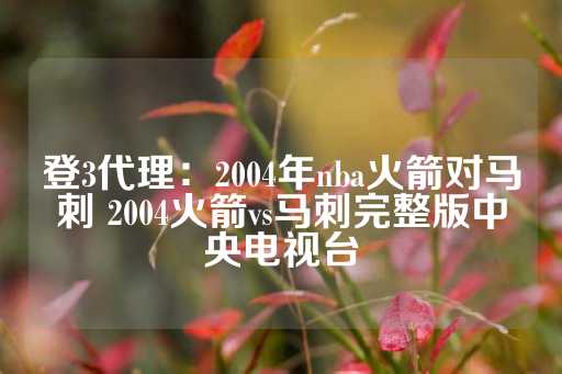 登3代理：2004年nba火箭对马刺 2004火箭vs马刺完整版中央电视台-第1张图片-皇冠信用盘出租