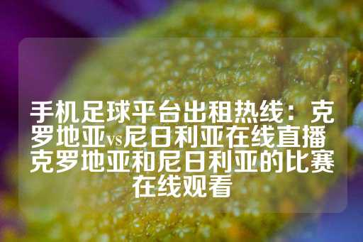 手机足球平台出租热线：克罗地亚vs尼日利亚在线直播 克罗地亚和尼日利亚的比赛在线观看