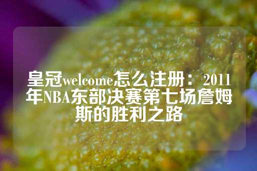 皇冠welcome怎么注册：2011年NBA东部决赛第七场詹姆斯的胜利之路