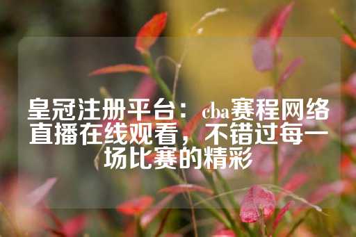 皇冠注册平台：cba赛程网络直播在线观看，不错过每一场比赛的精彩-第1张图片-皇冠信用盘出租