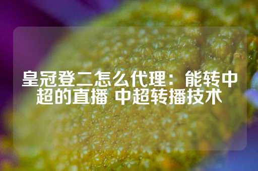 皇冠登二怎么代理：能转中超的直播 中超转播技术