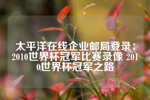 太平洋在线企业邮局登录：2010世界杯冠军比赛录像 2010世界杯冠军之路-第1张图片-皇冠信用盘出租