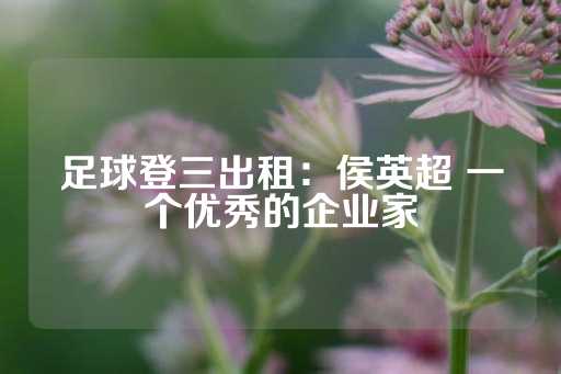 足球登三出租：侯英超 一个优秀的企业家-第1张图片-皇冠信用盘出租