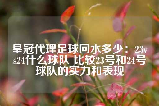 皇冠代理足球回水多少：23vs24什么球队 比较23号和24号球队的实力和表现