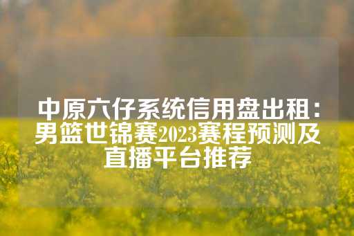 中原六仔系统信用盘出租：男篮世锦赛2023赛程预测及直播平台推荐-第1张图片-皇冠信用盘出租