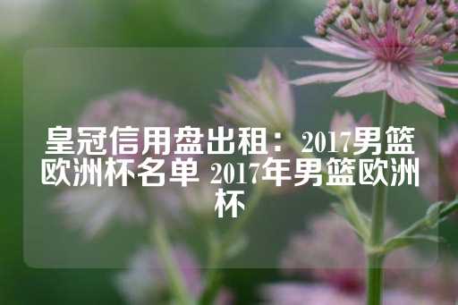 皇冠信用盘出租：2017男篮欧洲杯名单 2017年男篮欧洲杯-第1张图片-皇冠信用盘出租