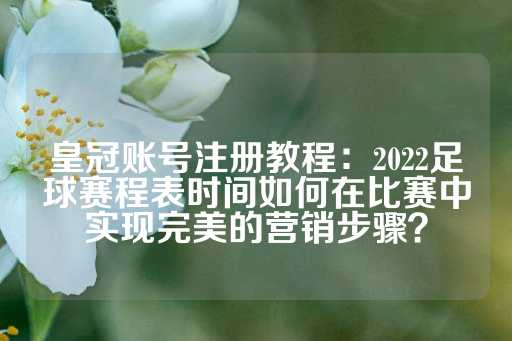 皇冠账号注册教程：2022足球赛程表时间如何在比赛中实现完美的营销步骤？-第1张图片-皇冠信用盘出租