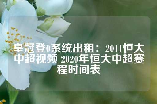 皇冠登0系统出租：2011恒大中超视频 2020年恒大中超赛程时间表