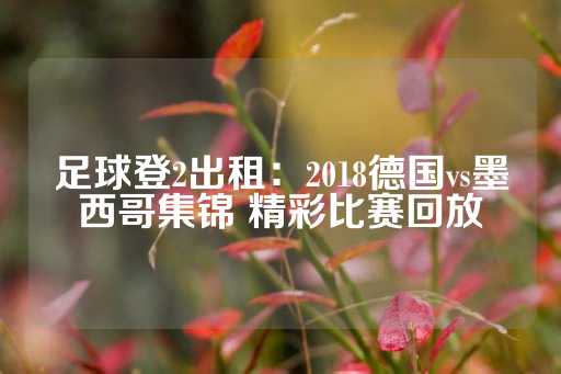 足球登2出租：2018德国vs墨西哥集锦 精彩比赛回放