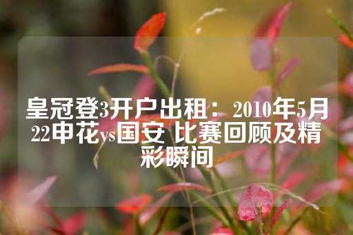 皇冠登3开户出租：2010年5月22申花vs国安 比赛回顾及精彩瞬间