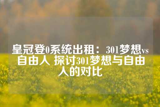 皇冠登0系统出租：301梦想vs自由人 探讨301梦想与自由人的对比-第1张图片-皇冠信用盘出租