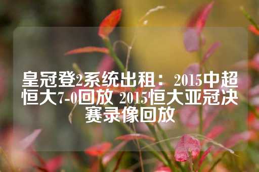 皇冠登2系统出租：2015中超恒大7-0回放 2015恒大亚冠决赛录像回放