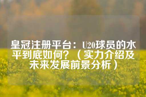 皇冠注册平台：U20球员的水平到底如何？（实力介绍及未来发展前景分析）-第1张图片-皇冠信用盘出租