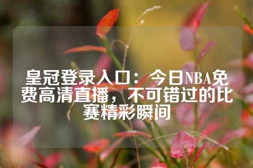 皇冠登录入口：今日NBA免费高清直播，不可错过的比赛精彩瞬间