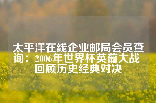 太平洋在线企业邮局会员查询：2006年世界杯英葡大战 回顾历史经典对决