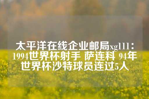 太平洋在线企业邮局xg111：1994世界杯射手 萨连科 94年世界杯沙特球员连过5人