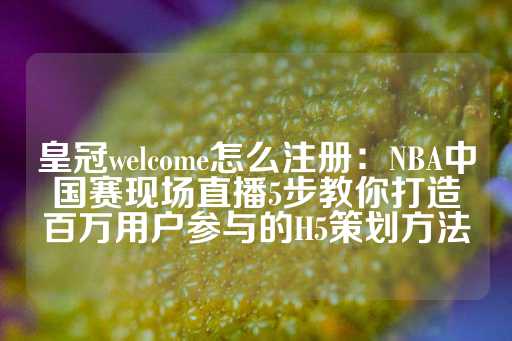 皇冠welcome怎么注册：NBA中国赛现场直播5步教你打造百万用户参与的H5策划方法-第1张图片-皇冠信用盘出租