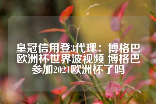 皇冠信用登3代理：博格巴欧洲杯世界波视频 博格巴参加2021欧洲杯了吗