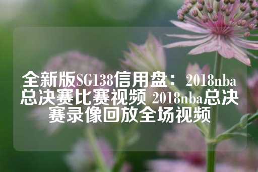 全新版SG138信用盘：2018nba总决赛比赛视频 2018nba总决赛录像回放全场视频